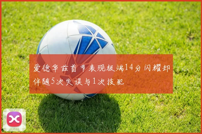 爱德华兹首节表现极端14分闪耀却伴随5次失误与1次技犯