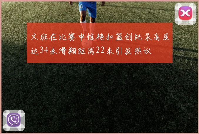 文班在比赛中惊艳扣篮创纪录高度达34米滑翔距离22米引发热议