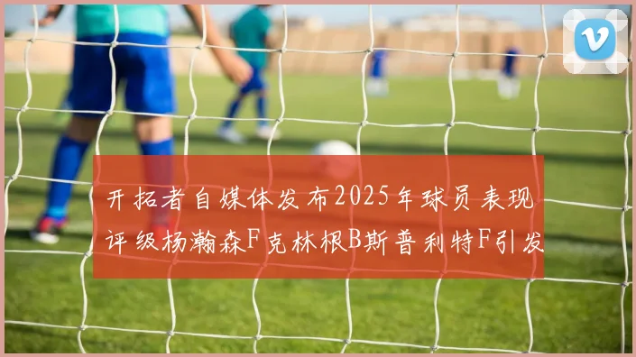 开拓者自媒体发布2025年球员表现评级杨瀚森F克林根B斯普利特F引发热议