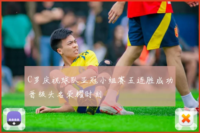 C罗庆祝球队亚冠小组赛五连胜成功晋级头名荣耀时刻