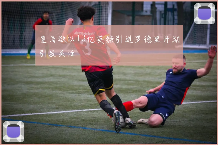 皇马欲以13亿英镑引进罗德里计划引发关注