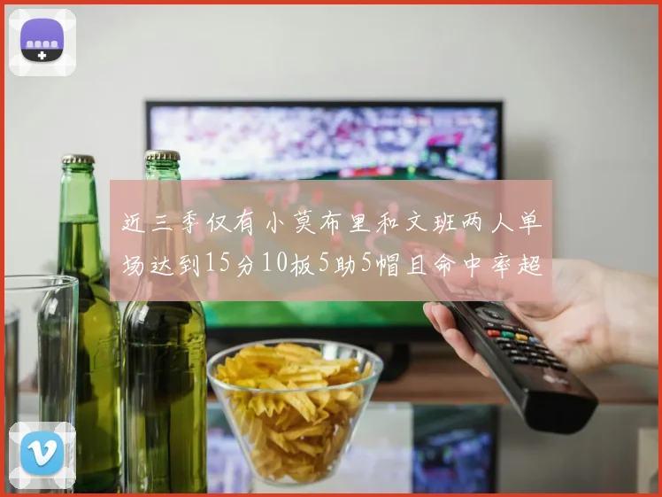 近三季仅有小莫布里和文班两人单场达到15分10板5助5帽且命中率超过70