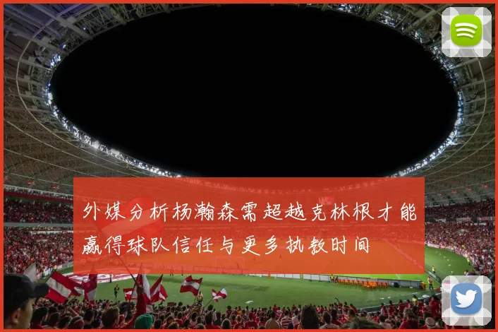 外媒分析杨瀚森需超越克林根才能赢得球队信任与更多执教时间
