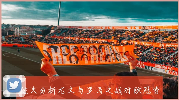 佐夫分析尤文与罗马之战对欧冠资格影响及尤文复苏状态的疑问