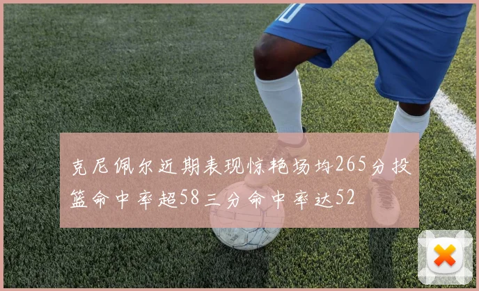 克尼佩尔近期表现惊艳场均265分投篮命中率超58三分命中率达52
