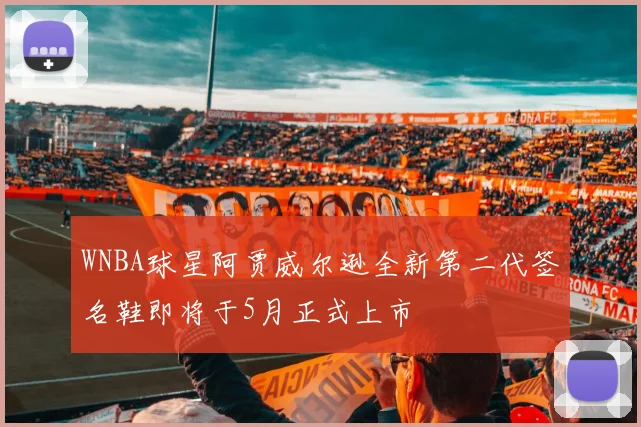 WNBA球星阿贾威尔逊全新第二代签名鞋即将于5月正式上市