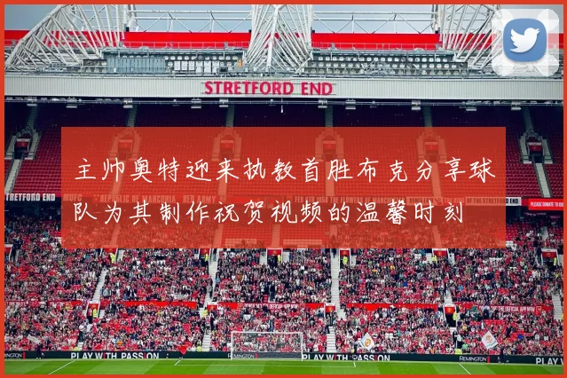 主帅奥特迎来执教首胜布克分享球队为其制作祝贺视频的温馨时刻
