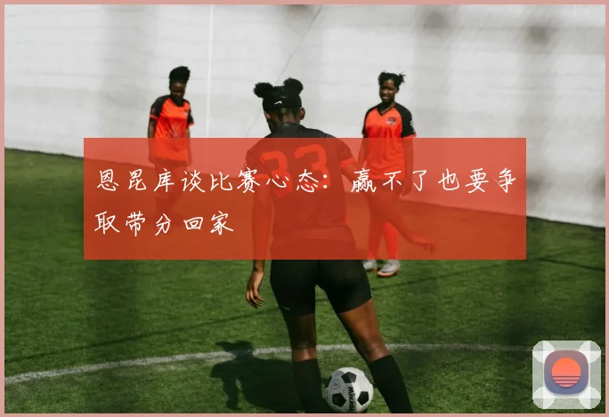 恩昆库谈比赛心态：赢不了也要争取带分回家