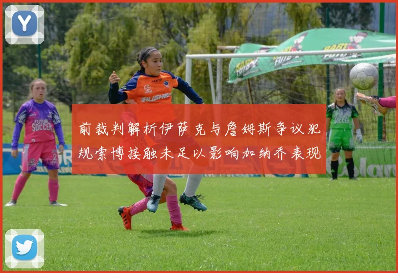 前裁判解析伊萨克与詹姆斯争议犯规索博接触未足以影响加纳乔表现