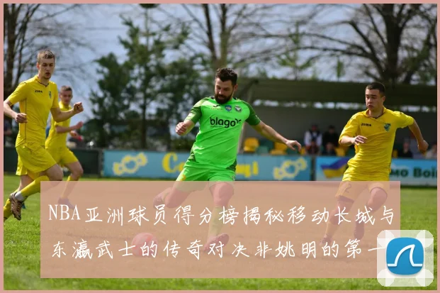 NBA亚洲球员得分榜揭秘移动长城与东瀛武士的传奇对决非姚明的第一人是谁