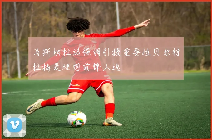 马斯切拉诺强调引援重要性贝尔特拉梅是理想前锋人选