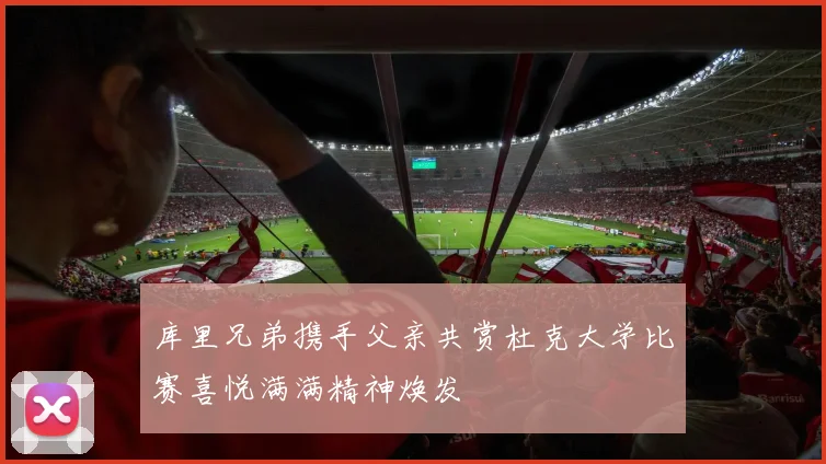 库里兄弟携手父亲共赏杜克大学比赛喜悦满满精神焕发