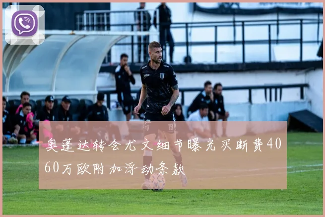 奥蓬达转会尤文细节曝光买断费4060万欧附加浮动条款
