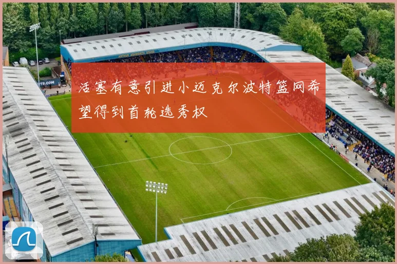 活塞有意引进小迈克尔波特篮网希望得到首轮选秀权