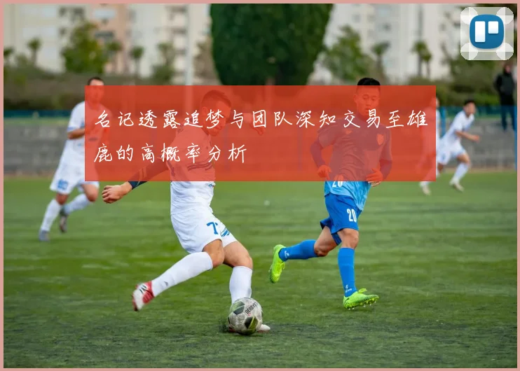 名记透露追梦与团队深知交易至雄鹿的高概率分析