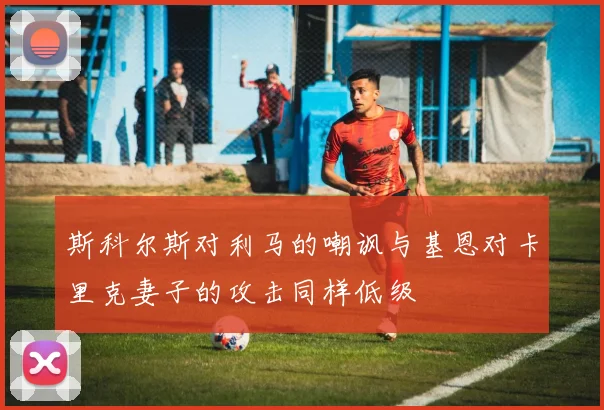 斯科尔斯对利马的嘲讽与基恩对卡里克妻子的攻击同样低级