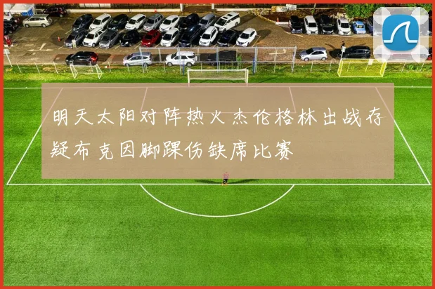 明天太阳对阵热火杰伦格林出战存疑布克因脚踝伤缺席比赛