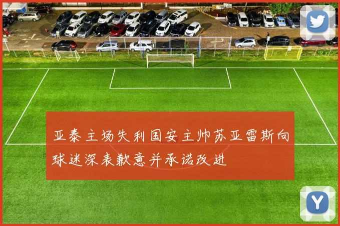 亚泰主场失利国安主帅苏亚雷斯向球迷深表歉意并承诺改进