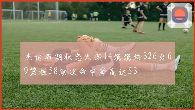 杰伦布朗状态火热14场场均326分69篮板58助攻命中率高达53