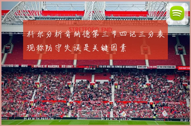 科尔分析肯纳德第三节四记三分表现称防守失误是关键因素