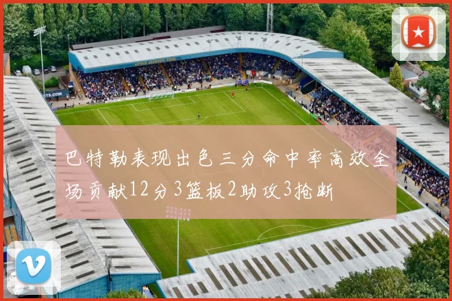 巴特勒表现出色三分命中率高效全场贡献12分3篮板2助攻3抢断