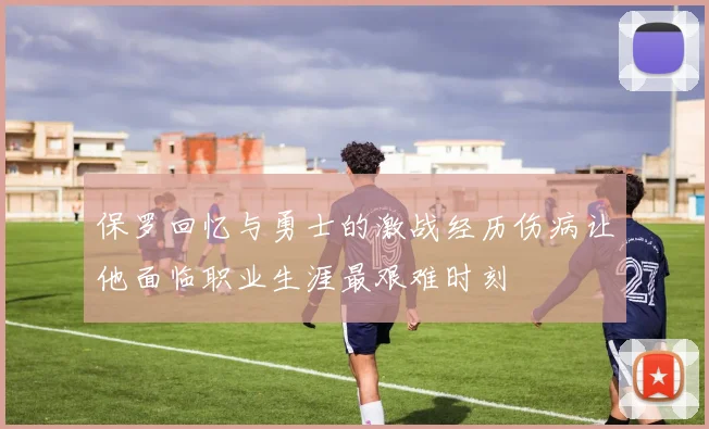 保罗回忆与勇士的激战经历伤病让他面临职业生涯最艰难时刻