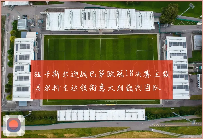纽卡斯尔迎战巴萨欧冠18决赛主裁马尔科圭达领衔意大利裁判团队