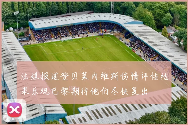 法媒报道登贝莱内维斯伤情评估结果乐观巴黎期待他们尽快复出