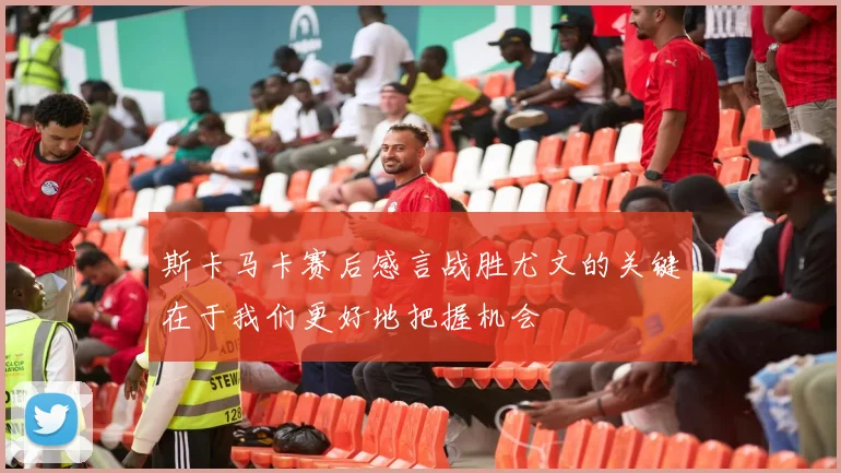 斯卡马卡赛后感言战胜尤文的关键在于我们更好地把握机会